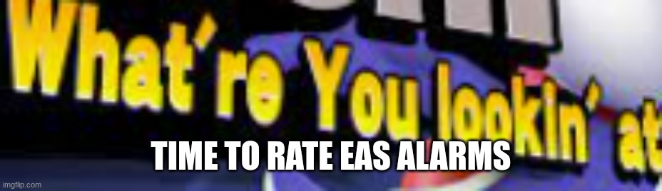 What're You Lookin' At | TIME TO RATE EAS ALARMS | image tagged in what're you lookin' at | made w/ Imgflip meme maker
