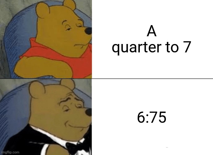 Tuxedo Winnie The Pooh | A quarter to 7; 6:75 | image tagged in memes,tuxedo winnie the pooh | made w/ Imgflip meme maker