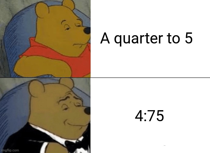 Tuxedo Winnie The Pooh | A quarter to 5; 4:75 | image tagged in memes,tuxedo winnie the pooh | made w/ Imgflip meme maker