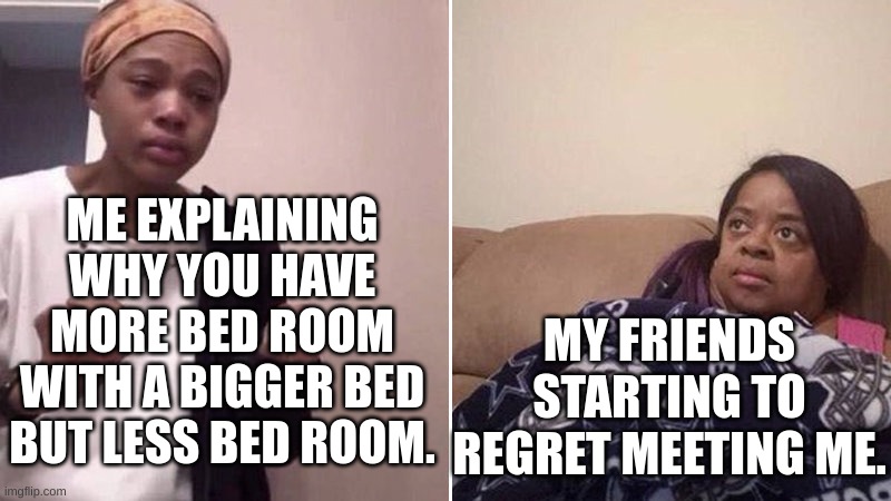 Me explaining to my mom | ME EXPLAINING WHY YOU HAVE MORE BED ROOM WITH A BIGGER BED BUT LESS BED ROOM. MY FRIENDS STARTING TO REGRET MEETING ME. | image tagged in me explaining to my mom | made w/ Imgflip meme maker