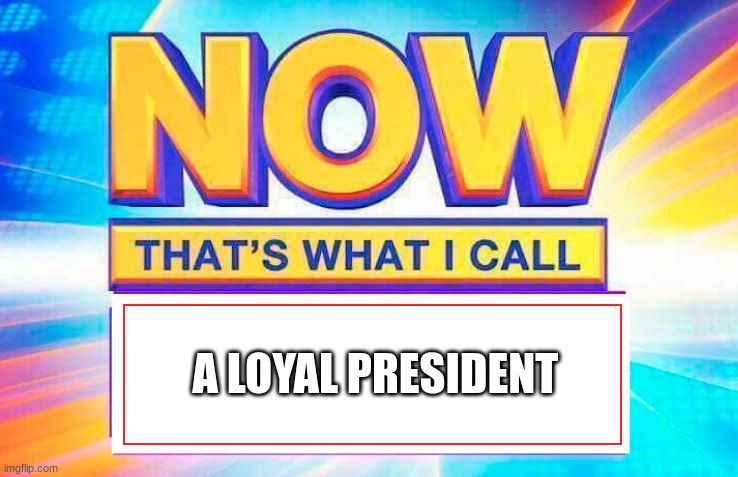 Now That’s What I Call | A LOYAL PRESIDENT | image tagged in now that s what i call | made w/ Imgflip meme maker