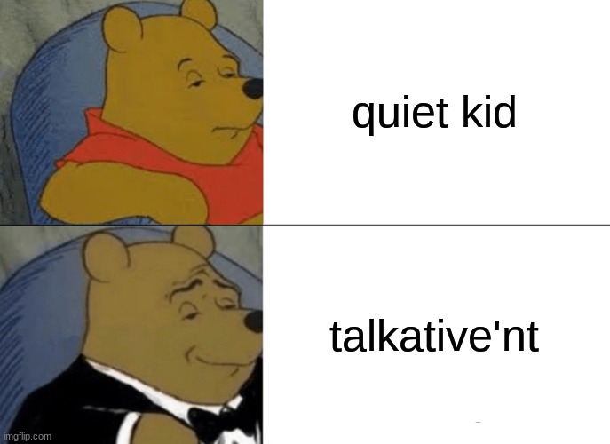 Tuxedo Winnie The Pooh Meme | quiet kid talkative'nt | image tagged in memes,tuxedo winnie the pooh | made w/ Imgflip meme maker