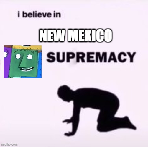 New Mexico from Scrambled States of America Supremacy yay! | NEW MEXICO | image tagged in i believe in supremacy | made w/ Imgflip meme maker