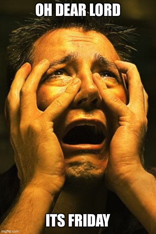 Terrified hopeless | OH DEAR LORD ITS FRIDAY | image tagged in terrified hopeless | made w/ Imgflip meme maker