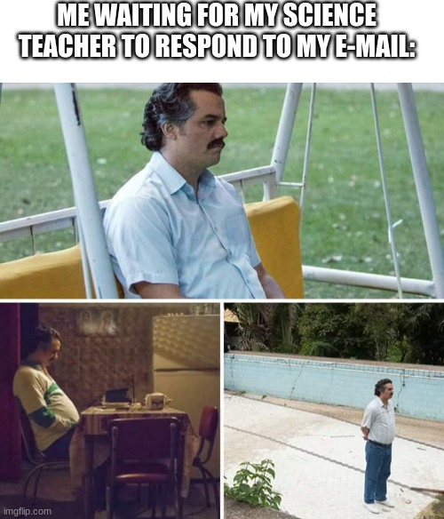 She takes too long | ME WAITING FOR MY SCIENCE TEACHER TO RESPOND TO MY E-MAIL: | image tagged in blank white template,memes,sad pablo escobar | made w/ Imgflip meme maker