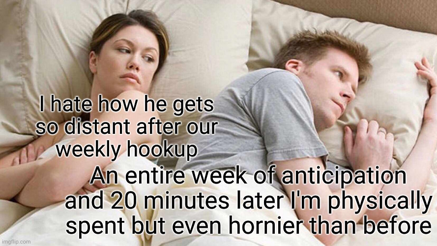 Not enough can be worse than none | I hate how he gets
so distant after our
weekly hookup; An entire week of anticipation and 20 minutes later I'm physically spent but even hornier than before | image tagged in memes,i bet he's thinking about other women | made w/ Imgflip meme maker
