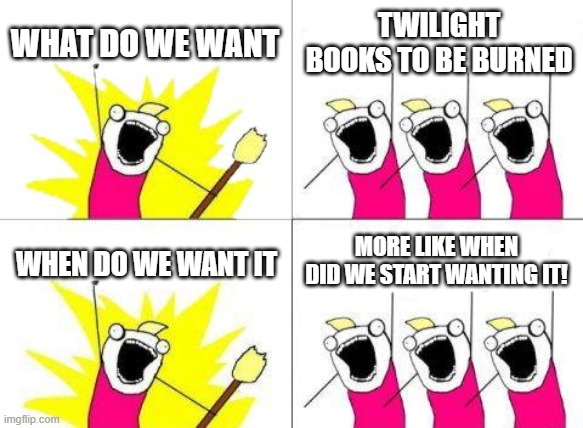 What Do We Want Meme | WHAT DO WE WANT TWILIGHT BOOKS TO BE BURNED WHEN DO WE WANT IT MORE LIKE WHEN DID WE START WANTING IT! | image tagged in memes,what do we want | made w/ Imgflip meme maker