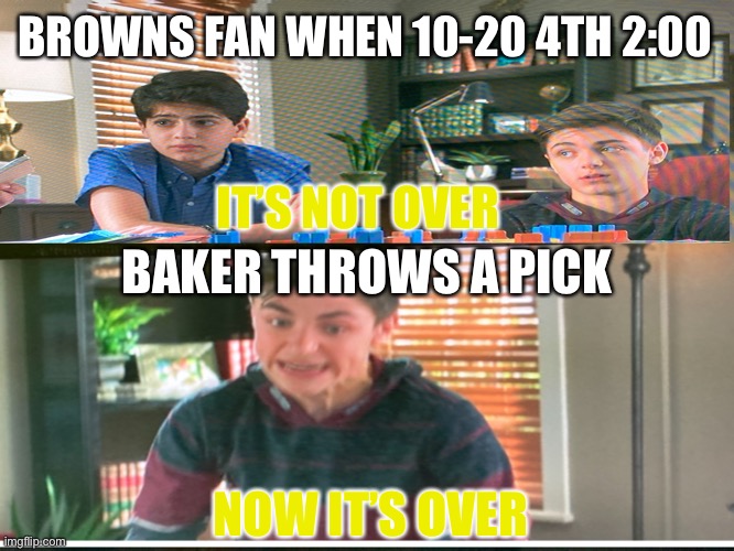 Baker ??‍♂️??‍♂️??‍♂️ | BROWNS FAN WHEN 10-20 4TH 2:00; IT’S NOT OVER; BAKER THROWS A PICK; NOW IT’S OVER | image tagged in cleveland browns | made w/ Imgflip meme maker