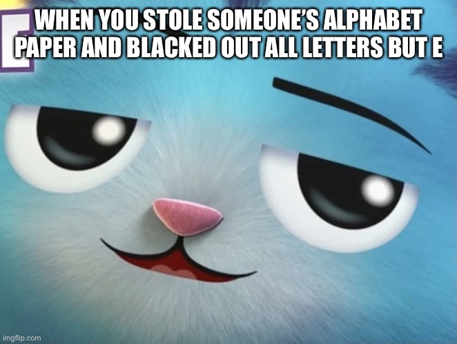 CatRat | WHEN YOU STOLE SOMEONE’S ALPHABET PAPER AND BLACKED OUT ALL LETTERS BUT E | image tagged in catrat | made w/ Imgflip meme maker