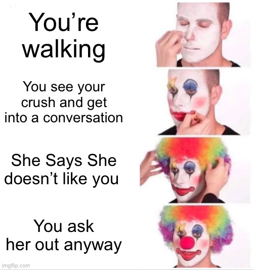 Clown Applying Makeup Meme |  You’re walking; You see your crush and get into a conversation; She Says She doesn’t like you; You ask her out anyway | image tagged in memes,clown applying makeup | made w/ Imgflip meme maker