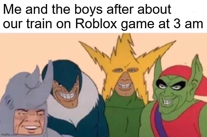 Me and the boys about our train | Me and the boys after about our train on Roblox game at 3 am | image tagged in memes,me and the boys | made w/ Imgflip meme maker