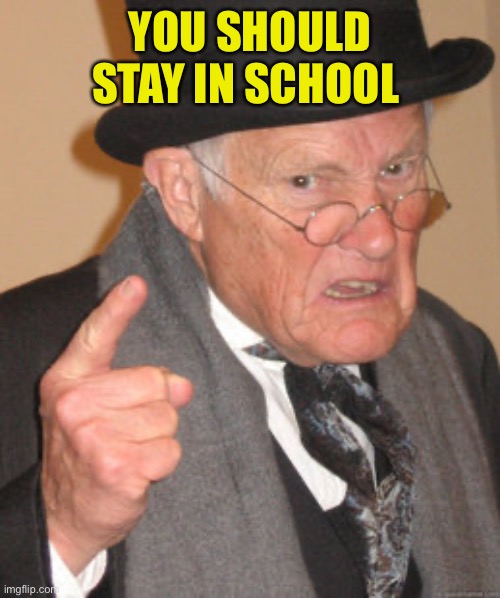 Back In My Day Meme | YOU SHOULD STAY IN SCHOOL | image tagged in memes,back in my day | made w/ Imgflip meme maker