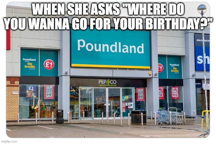 WHEN SHE ASKS "WHERE DO YOU WANNA GO FOR YOUR BIRTHDAY?" | image tagged in birthday | made w/ Imgflip meme maker
