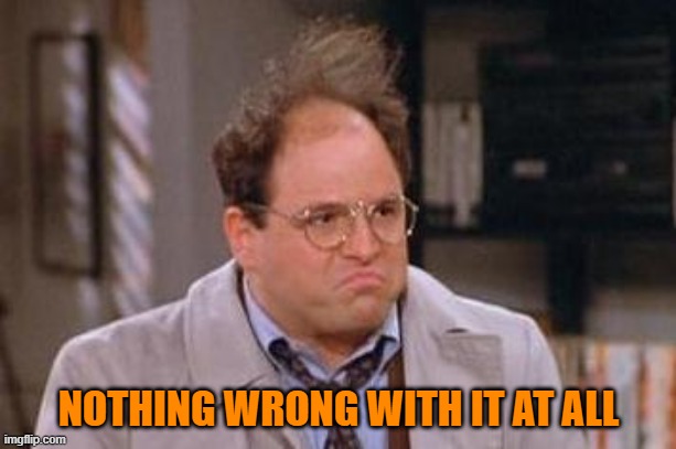 George Costanza | NOTHING WRONG WITH IT AT ALL | image tagged in george costanza | made w/ Imgflip meme maker