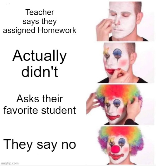 Clown Applying Makeup | Teacher says they assigned Homework; Actually didn't; Asks their favorite student; They say no | image tagged in memes,clown applying makeup | made w/ Imgflip meme maker