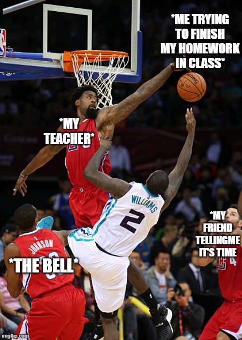 Basketball Denied | *ME TRYING TO FINISH MY HOMEWORK IN CLASS*; *MY TEACHER*; *MY FRIEND TELLINGME IT'S TIME; *THE BELL* | image tagged in basketball denied | made w/ Imgflip meme maker