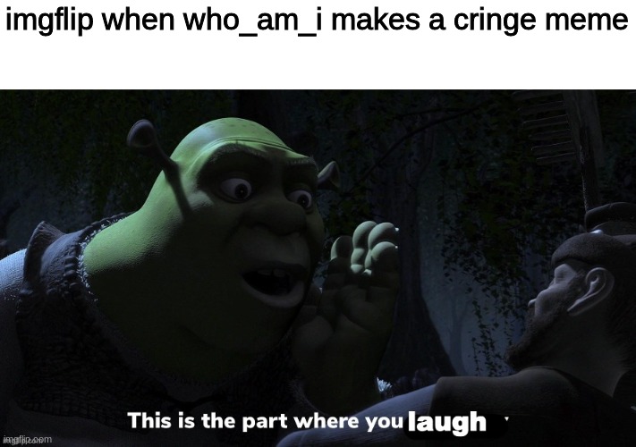 This is the part where you laugh | imgflip when who_am_i makes a cringe meme | image tagged in this is the part where you laugh | made w/ Imgflip meme maker