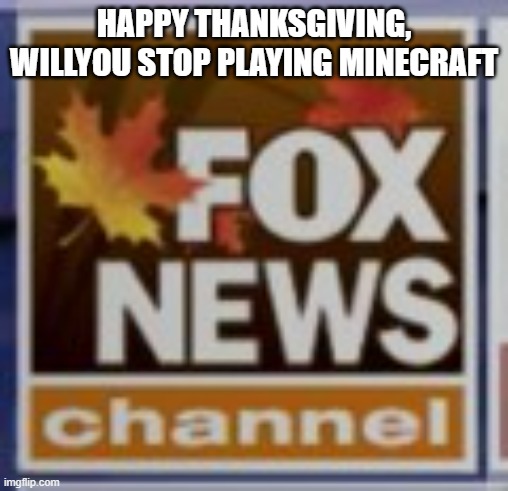 Fox News Thanksgiving logo | HAPPY THANKSGIVING, WILLYOU STOP PLAYING MINECRAFT | image tagged in fox news thanksgiving logo | made w/ Imgflip meme maker