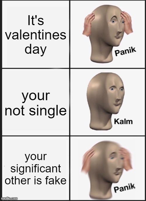 happy valentines to the lonely people out there | It's valentines day; your not single; your significant other is fake | image tagged in memes,panik kalm panik,valentine's day,single life | made w/ Imgflip meme maker