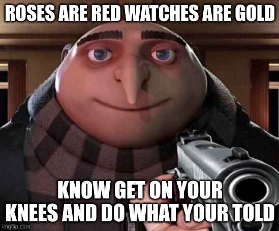 Gru Gun | ROSES ARE RED WATCHES ARE GOLD; KNOW GET ON YOUR KNEES AND DO WHAT YOUR TOLD | image tagged in gru gun | made w/ Imgflip meme maker