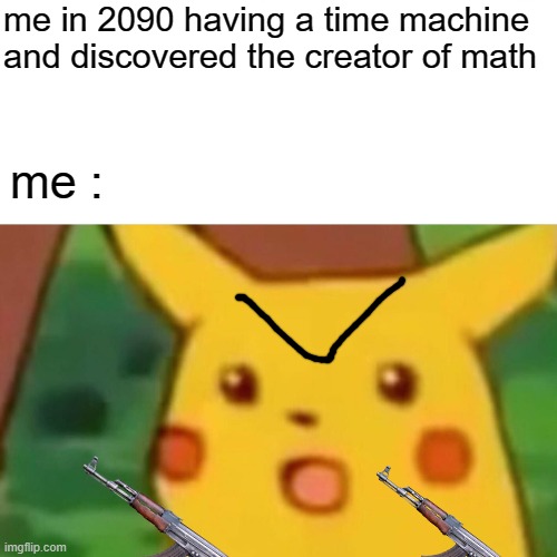 Surprised Pikachu Meme | me in 2090 having a time machine and discovered the creator of math; me : | image tagged in memes,surprised pikachu | made w/ Imgflip meme maker