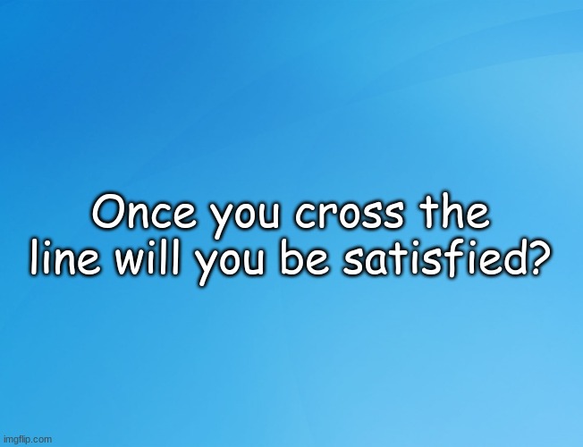 Blue Background 42 | Once you cross the line will you be satisfied? | image tagged in blue background 42 | made w/ Imgflip meme maker