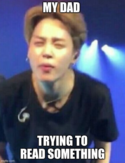 Jimin squinting | MY DAD; TRYING TO READ SOMETHING | image tagged in jimin squinting | made w/ Imgflip meme maker