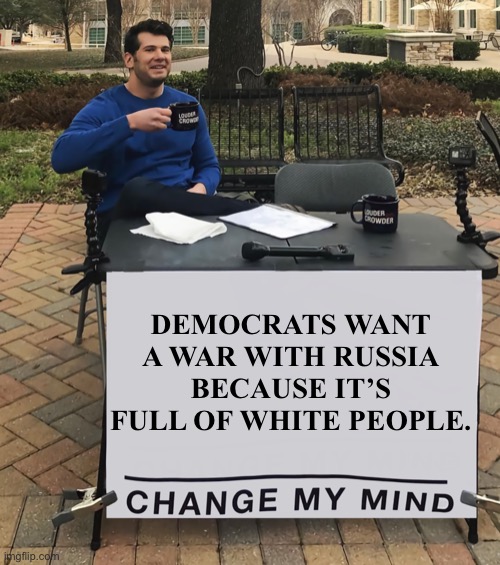 Prove me wrong | DEMOCRATS WANT A WAR WITH RUSSIA BECAUSE IT’S FULL OF WHITE PEOPLE. | image tagged in change my mind tilt-corrected | made w/ Imgflip meme maker