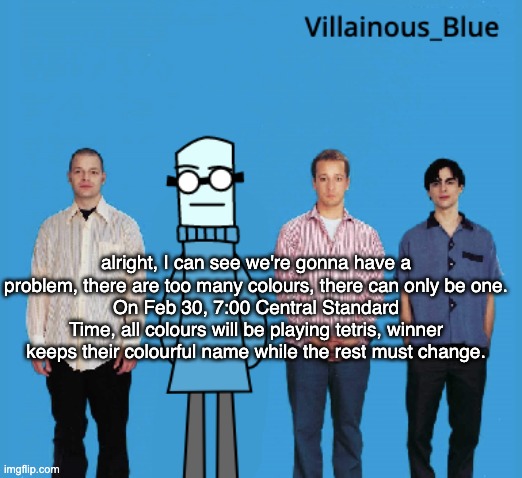 vb | alright, I can see we're gonna have a problem, there are too many colours, there can only be one.
On Feb 30, 7:00 Central Standard Time, all colours will be playing tetris, winner keeps their colourful name while the rest must change. | image tagged in vb | made w/ Imgflip meme maker