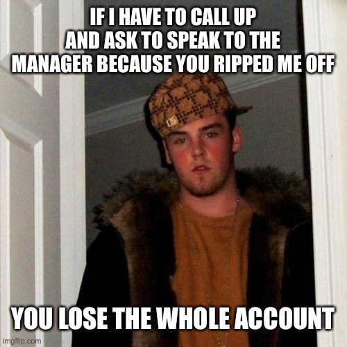 Scumbag Steve Meme | IF I HAVE TO CALL UP AND ASK TO SPEAK TO THE MANAGER BECAUSE YOU RIPPED ME OFF; YOU LOSE THE WHOLE ACCOUNT | image tagged in memes,scumbag steve | made w/ Imgflip meme maker