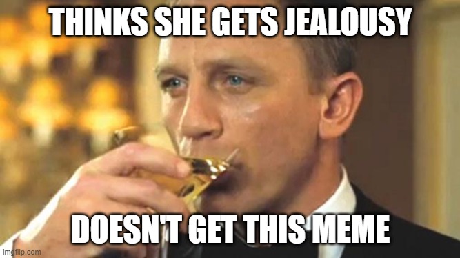 Jealousy | THINKS SHE GETS JEALOUSY; DOESN'T GET THIS MEME | image tagged in daniel craig sipping | made w/ Imgflip meme maker
