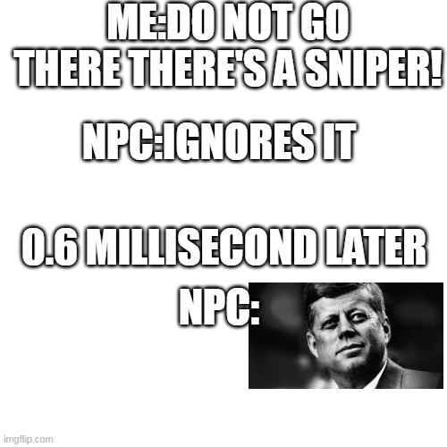 Npc be like | ME:DO NOT GO THERE THERE'S A SNIPER! NPC:IGNORES IT; 0.6 MILLISECOND LATER; NPC: | image tagged in memes,blank transparent square | made w/ Imgflip meme maker