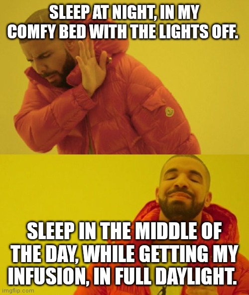 Drake | SLEEP AT NIGHT, IN MY COMFY BED WITH THE LIGHTS OFF. SLEEP IN THE MIDDLE OF THE DAY, WHILE GETTING MY INFUSION, IN FULL DAYLIGHT. | image tagged in drake,MShumor | made w/ Imgflip meme maker