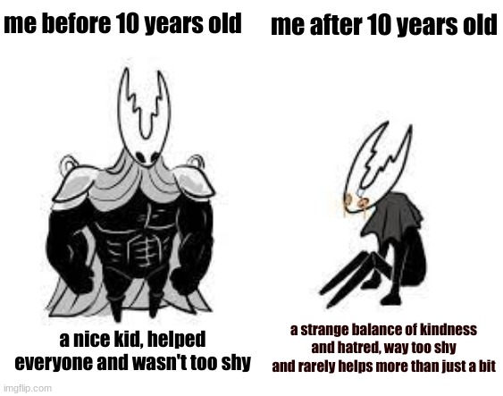 accurate | me before 10 years old; me after 10 years old; a nice kid, helped everyone and wasn't too shy; a strange balance of kindness and hatred, way too shy and rarely helps more than just a bit | image tagged in buff pure vessel vs the hollow knight,hollow knight,i didn't know where to post this image | made w/ Imgflip meme maker