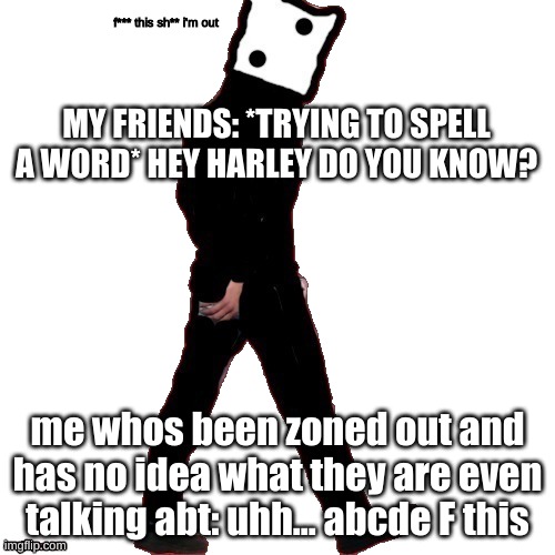 dice "im out" | MY FRIENDS: *TRYING TO SPELL A WORD* HEY HARLEY DO YOU KNOW? me whos been zoned out and has no idea what they are even talking abt: uhh... abcde F this | image tagged in dice im out | made w/ Imgflip meme maker