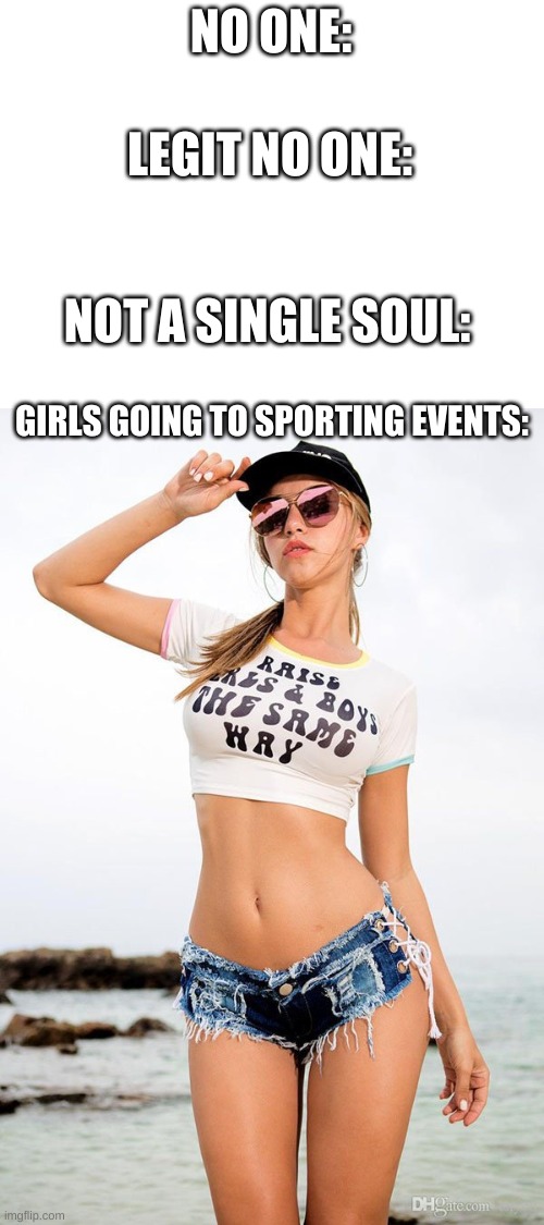 NO ONE:; LEGIT NO ONE:; NOT A SINGLE SOUL:; GIRLS GOING TO SPORTING EVENTS: | image tagged in blank white template | made w/ Imgflip meme maker