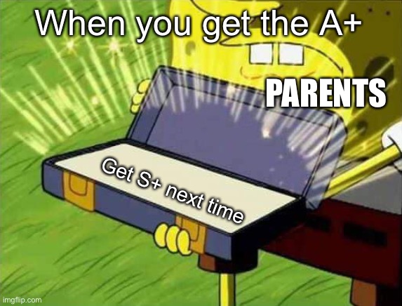 Spongebob box | When you get the A+; PARENTS; Get S+ next time | image tagged in spongebob box | made w/ Imgflip meme maker