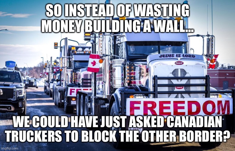 Build the (Canadian trucker) wall! | SO INSTEAD OF WASTING MONEY BUILDING A WALL…; WE COULD HAVE JUST ASKED CANADIAN TRUCKERS TO BLOCK THE OTHER BORDER? | image tagged in canadian truckers | made w/ Imgflip meme maker