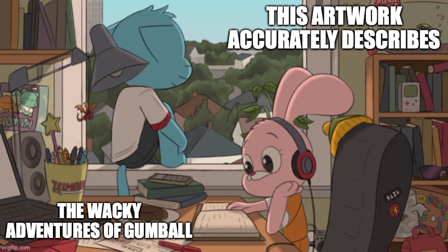 Scene in Gumball's Bedroom | THIS ARTWORK ACCURATELY DESCRIBES; THE WACKY ADVENTURES OF GUMBALL | image tagged in the amazing world of gumball,memes | made w/ Imgflip meme maker