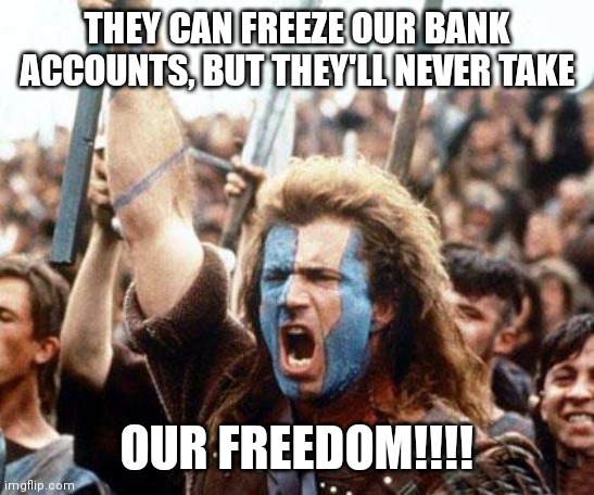Trucker freedom | THEY CAN FREEZE OUR BANK ACCOUNTS, BUT THEY'LL NEVER TAKE; OUR FREEDOM!!!! | image tagged in braveheart freedom | made w/ Imgflip meme maker