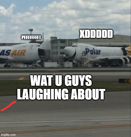 wat they laughing about | XDDDDD; PFFFFFFFFT; WAT U GUYS LAUGHING ABOUT | image tagged in funny,planes,aviation,meme,hahahaha | made w/ Imgflip meme maker