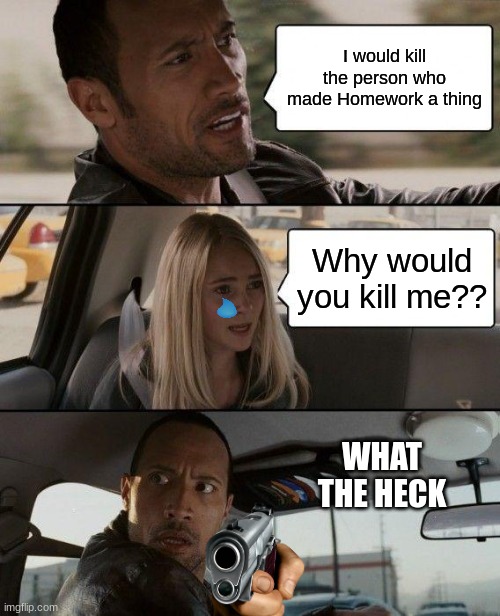 The Rock Driving Meme | I would kill the person who made Homework a thing; Why would you kill me?? WHAT THE HECK | image tagged in memes,the rock driving | made w/ Imgflip meme maker