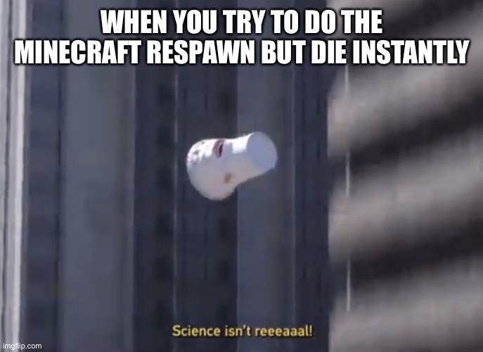 Science isn’t reeeaaal! | WHEN YOU TRY TO DO THE MINECRAFT RESPAWN BUT DIE INSTANTLY | image tagged in science isn t reeeaaal | made w/ Imgflip meme maker
