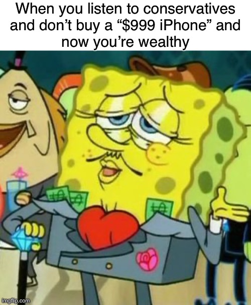 Thanks, conservatives! | When you listen to conservatives
and don’t buy a “$999 iPhone” and
now you’re wealthy | image tagged in spongebob rich,iphone,millennials,capitalism,poor people,conservative logic | made w/ Imgflip meme maker
