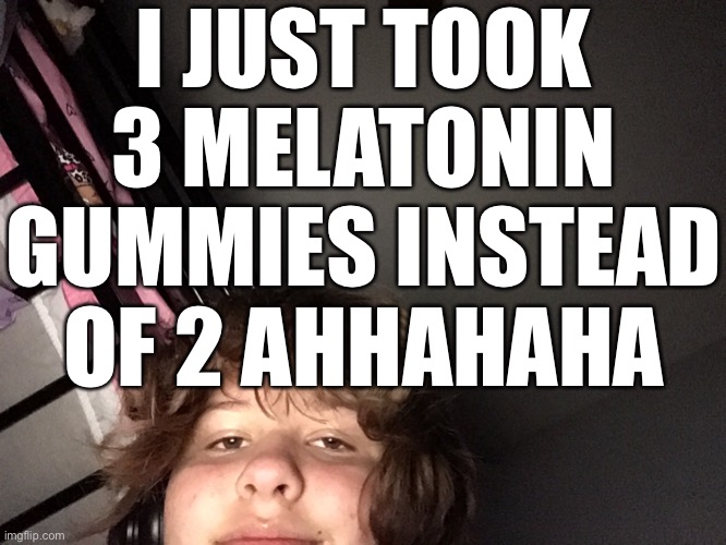 I JUST TOOK 3 MELATONIN GUMMIES INSTEAD OF 2 AHHAHAHA | made w/ Imgflip meme maker