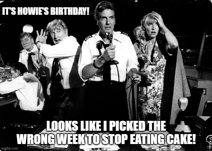 It's Howie's Airplane Birthday | IT'S HOWIE'S BIRTHDAY! LOOKS LIKE I PICKED THE WRONG WEEK TO STOP EATING CAKE! | image tagged in happy birthday | made w/ Imgflip meme maker
