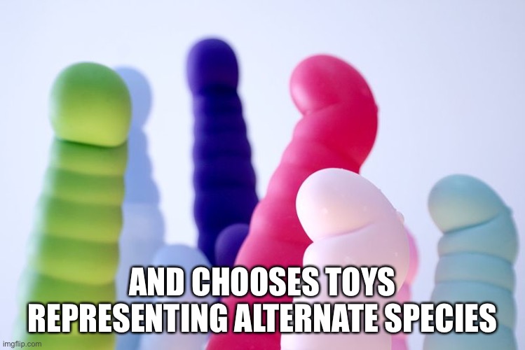 Vibrators | AND CHOOSES TOYS REPRESENTING ALTERNATE SPECIES | image tagged in vibrators | made w/ Imgflip meme maker