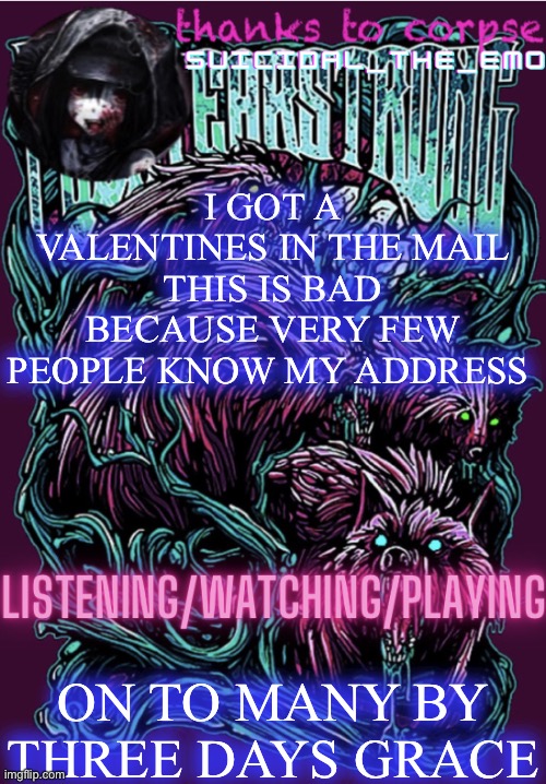 I GOT A VALENTINES IN THE MAIL THIS IS BAD BECAUSE VERY FEW PEOPLE KNOW MY ADDRESS; ON TO MANY BY THREE DAYS GRACE | image tagged in new temp | made w/ Imgflip meme maker