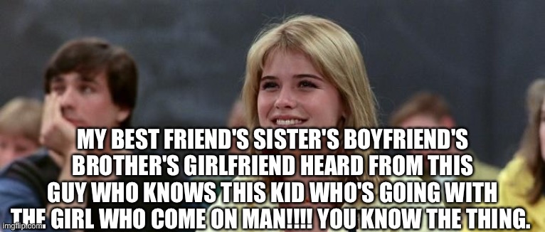 Ferris Bueller Simone | MY BEST FRIEND'S SISTER'S BOYFRIEND'S BROTHER'S GIRLFRIEND HEARD FROM THIS GUY WHO KNOWS THIS KID WHO'S GOING WITH THE GIRL WHO COME ON MAN! | image tagged in ferris bueller simone | made w/ Imgflip meme maker