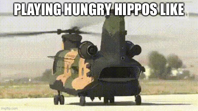 Hungry Hippos | PLAYING HUNGRY HIPPOS LIKE | image tagged in chinook surprised | made w/ Imgflip meme maker